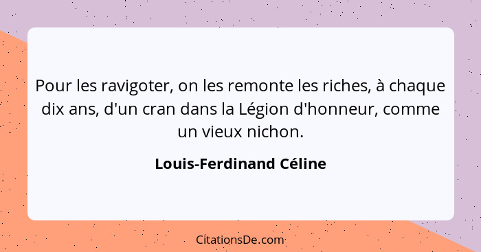 Pour les ravigoter, on les remonte les riches, à chaque dix ans, d'un cran dans la Légion d'honneur, comme un vieux nichon.... - Louis-Ferdinand Céline