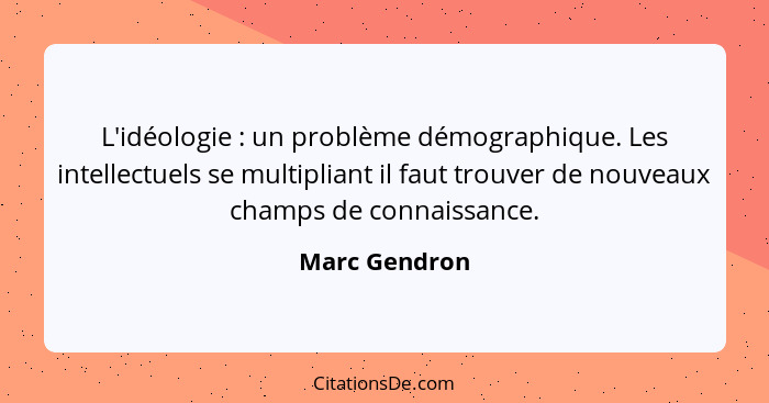 L'idéologie : un problème démographique. Les intellectuels se multipliant il faut trouver de nouveaux champs de connaissance.... - Marc Gendron