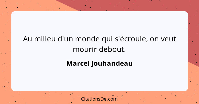 Au milieu d'un monde qui s'écroule, on veut mourir debout.... - Marcel Jouhandeau