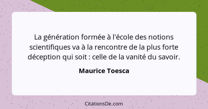 La génération formée à l'école des notions scientifiques va à la rencontre de la plus forte déception qui soit : celle de la van... - Maurice Toesca