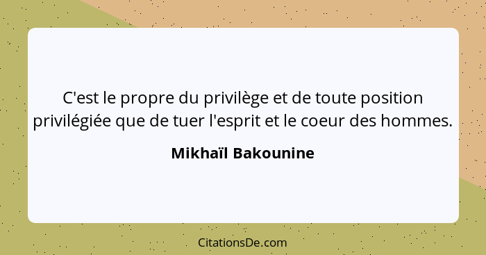 C'est le propre du privilège et de toute position privilégiée que de tuer l'esprit et le coeur des hommes.... - Mikhaïl Bakounine