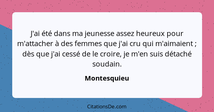 J'ai été dans ma jeunesse assez heureux pour m'attacher à des femmes que j'ai cru qui m'aimaient ; dès que j'ai cessé de le croire,... - Montesquieu