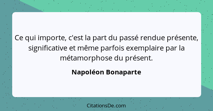 Ce qui importe, c'est la part du passé rendue présente, significative et même parfois exemplaire par la métamorphose du présent.... - Napoléon Bonaparte