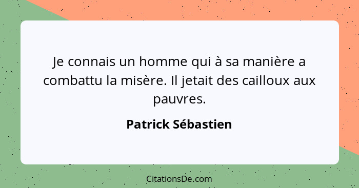 Je connais un homme qui à sa manière a combattu la misère. Il jetait des cailloux aux pauvres.... - Patrick Sébastien