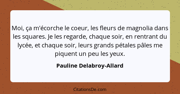 Moi, ça m'écorche le coeur, les fleurs de magnolia dans les squares. Je les regarde, chaque soir, en rentrant du lycée, et c... - Pauline Delabroy-Allard