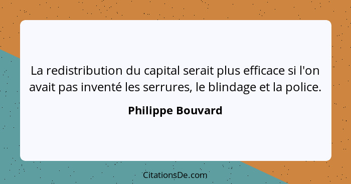 La redistribution du capital serait plus efficace si l'on avait pas inventé les serrures, le blindage et la police.... - Philippe Bouvard