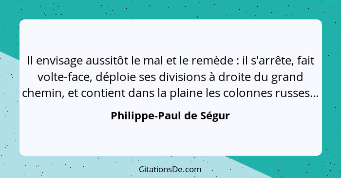 Il envisage aussitôt le mal et le remède : il s'arrête, fait volte-face, déploie ses divisions à droite du grand chemin,... - Philippe-Paul de Ségur