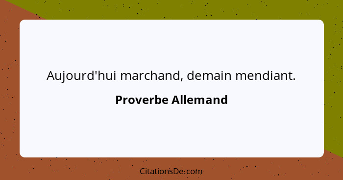 Aujourd'hui marchand, demain mendiant.... - Proverbe Allemand