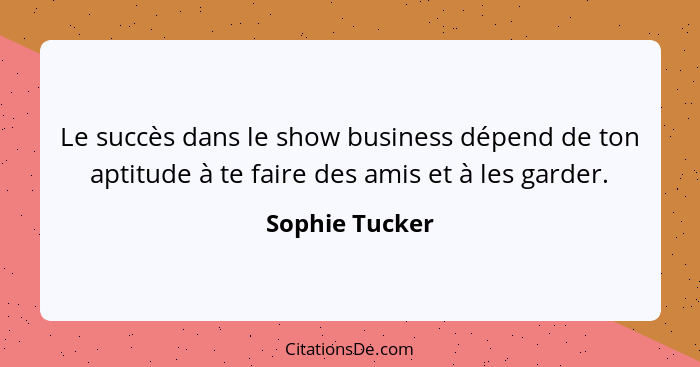 Le succès dans le show business dépend de ton aptitude à te faire des amis et à les garder.... - Sophie Tucker