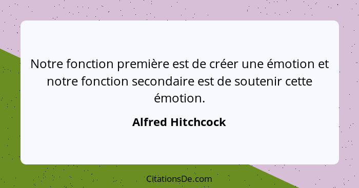 Notre fonction première est de créer une émotion et notre fonction secondaire est de soutenir cette émotion.... - Alfred Hitchcock