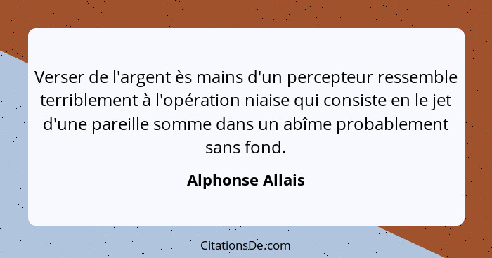 Verser de l'argent ès mains d'un percepteur ressemble terriblement à l'opération niaise qui consiste en le jet d'une pareille somme... - Alphonse Allais