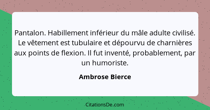 Pantalon. Habillement inférieur du mâle adulte civilisé. Le vêtement est tubulaire et dépourvu de charnières aux points de flexion. I... - Ambrose Bierce