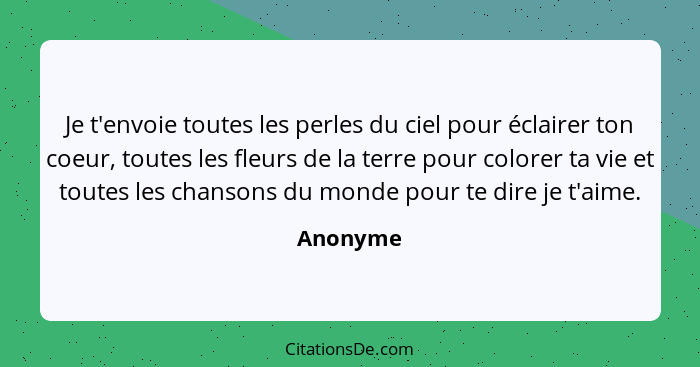 Je t'envoie toutes les perles du ciel pour éclairer ton coeur, toutes les fleurs de la terre pour colorer ta vie et toutes les chansons du m... - Anonyme