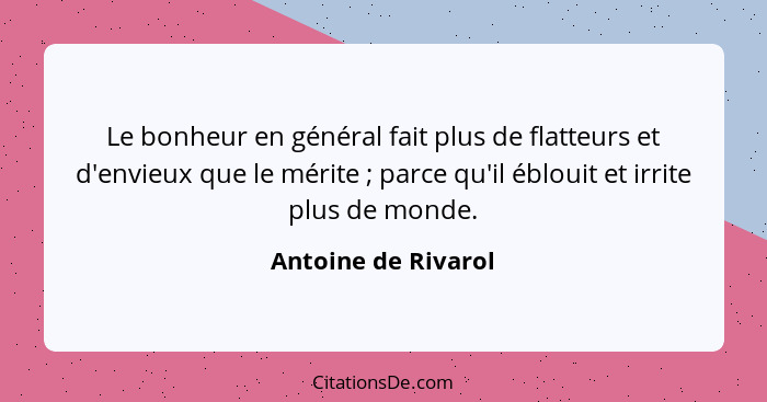 Le bonheur en général fait plus de flatteurs et d'envieux que le mérite ; parce qu'il éblouit et irrite plus de monde.... - Antoine de Rivarol