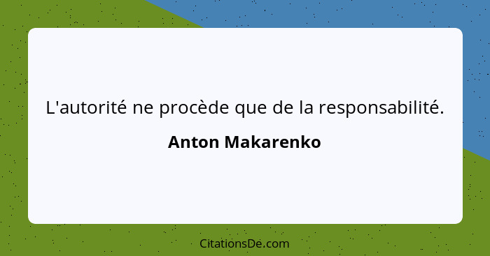 L'autorité ne procède que de la responsabilité.... - Anton Makarenko