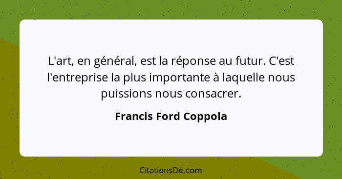 L'art, en général, est la réponse au futur. C'est l'entreprise la plus importante à laquelle nous puissions nous consacrer.... - Francis Ford Coppola