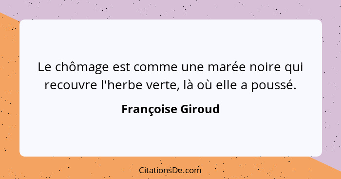 Le chômage est comme une marée noire qui recouvre l'herbe verte, là où elle a poussé.... - Françoise Giroud