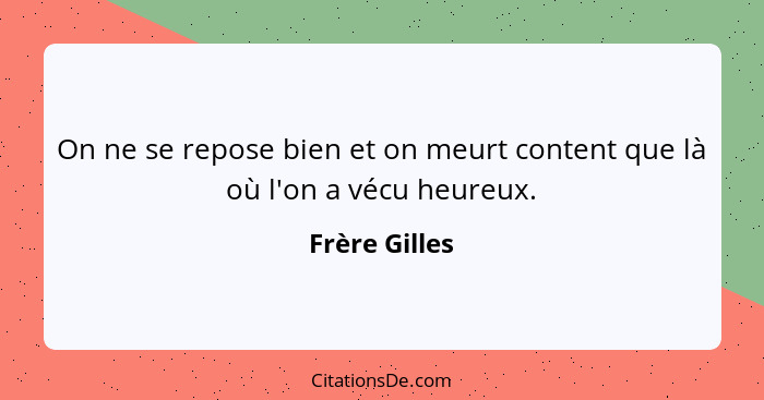 On ne se repose bien et on meurt content que là où l'on a vécu heureux.... - Frère Gilles