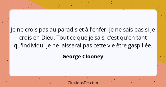 Je ne crois pas au paradis et à l'enfer. Je ne sais pas si je crois en Dieu. Tout ce que je sais, c'est qu'en tant qu'individu, je ne... - George Clooney