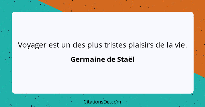 Voyager est un des plus tristes plaisirs de la vie.... - Germaine de Staël