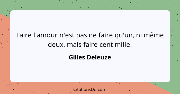 Faire l'amour n'est pas ne faire qu'un, ni même deux, mais faire cent mille.... - Gilles Deleuze