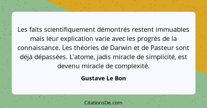 Les faits scientifiquement démontrés restent immuables mais leur explication varie avec les progrès de la connaissance. Les théories... - Gustave Le Bon