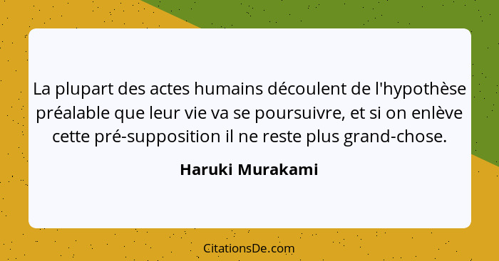 La plupart des actes humains découlent de l'hypothèse préalable que leur vie va se poursuivre, et si on enlève cette pré-supposition... - Haruki Murakami