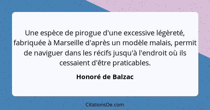 Une espèce de pirogue d'une excessive légèreté, fabriquée à Marseille d'après un modèle malais, permit de naviguer dans les récifs... - Honoré de Balzac