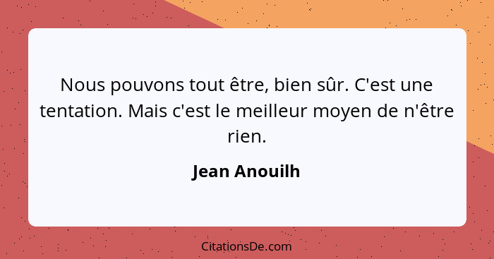 Nous pouvons tout être, bien sûr. C'est une tentation. Mais c'est le meilleur moyen de n'être rien.... - Jean Anouilh