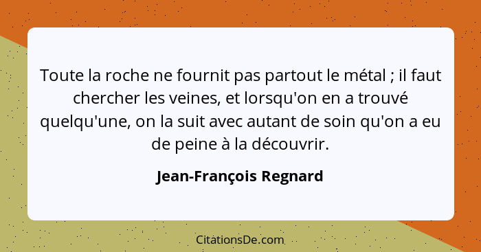 Toute la roche ne fournit pas partout le métal ; il faut chercher les veines, et lorsqu'on en a trouvé quelqu'une, on la... - Jean-François Regnard