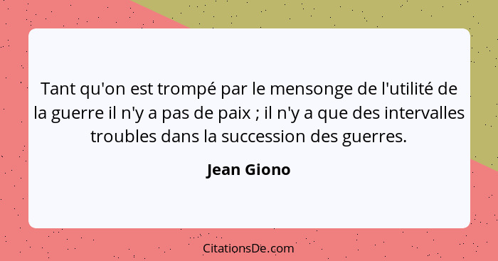 Tant qu'on est trompé par le mensonge de l'utilité de la guerre il n'y a pas de paix ; il n'y a que des intervalles troubles dans la... - Jean Giono