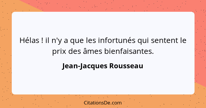 Hélas ! il n'y a que les infortunés qui sentent le prix des âmes bienfaisantes.... - Jean-Jacques Rousseau