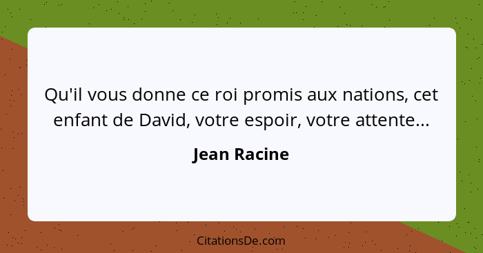 Qu'il vous donne ce roi promis aux nations, cet enfant de David, votre espoir, votre attente...... - Jean Racine