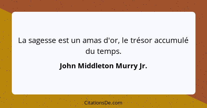 La sagesse est un amas d'or, le trésor accumulé du temps.... - John Middleton Murry Jr.