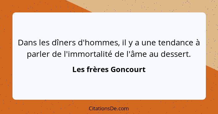 Dans les dîners d'hommes, il y a une tendance à parler de l'immortalité de l'âme au dessert.... - Les frères Goncourt