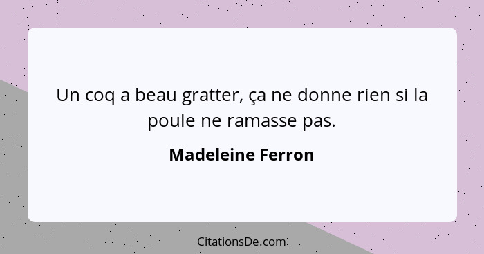 Un coq a beau gratter, ça ne donne rien si la poule ne ramasse pas.... - Madeleine Ferron