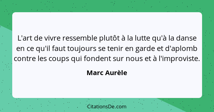 L'art de vivre ressemble plutôt à la lutte qu'à la danse en ce qu'il faut toujours se tenir en garde et d'aplomb contre les coups qui fo... - Marc Aurèle