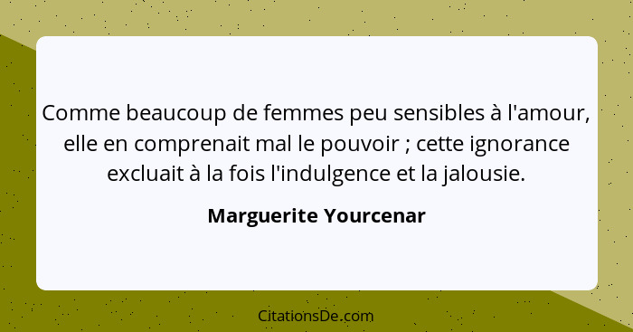 Comme beaucoup de femmes peu sensibles à l'amour, elle en comprenait mal le pouvoir ; cette ignorance excluait à la fois l... - Marguerite Yourcenar