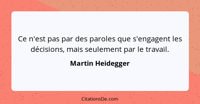 Ce n'est pas par des paroles que s'engagent les décisions, mais seulement par le travail.... - Martin Heidegger