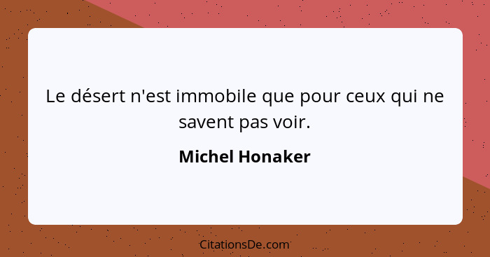 Le désert n'est immobile que pour ceux qui ne savent pas voir.... - Michel Honaker