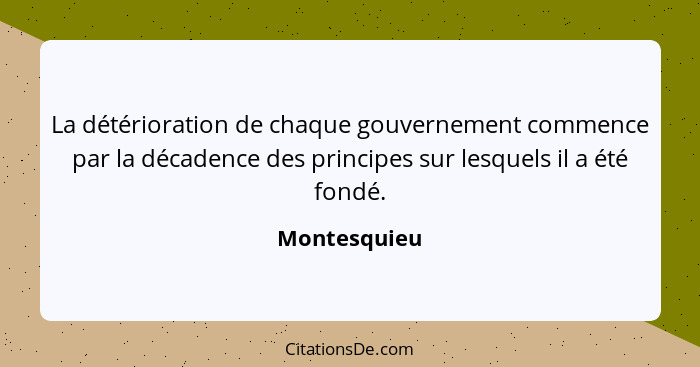 La détérioration de chaque gouvernement commence par la décadence des principes sur lesquels il a été fondé.... - Montesquieu
