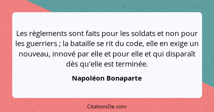 Les règlements sont faits pour les soldats et non pour les guerriers ; la bataille se rit du code, elle en exige un nouveau,... - Napoléon Bonaparte