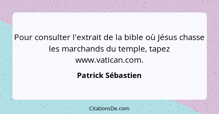 Pour consulter l'extrait de la bible où Jésus chasse les marchands du temple, tapez www.vatican.com.... - Patrick Sébastien