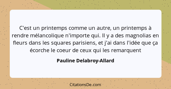 C'est un printemps comme un autre, un printemps à rendre mélancolique n'importe qui. Il y a des magnolias en fleurs dans les... - Pauline Delabroy-Allard