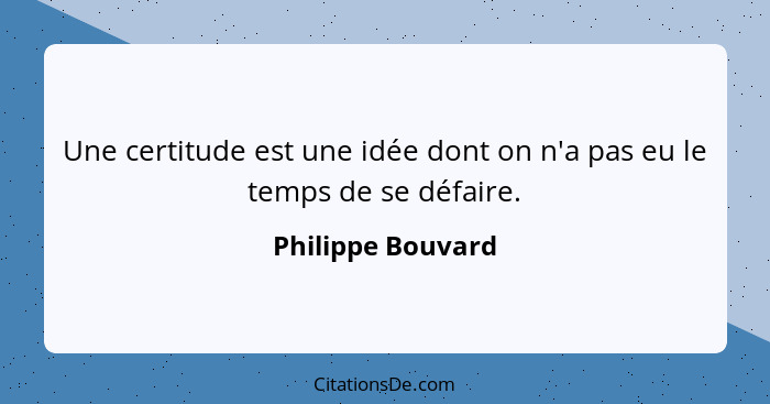 Une certitude est une idée dont on n'a pas eu le temps de se défaire.... - Philippe Bouvard