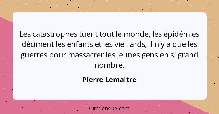 Les catastrophes tuent tout le monde, les épidémies déciment les enfants et les vieillards, il n'y a que les guerres pour massacrer... - Pierre Lemaitre