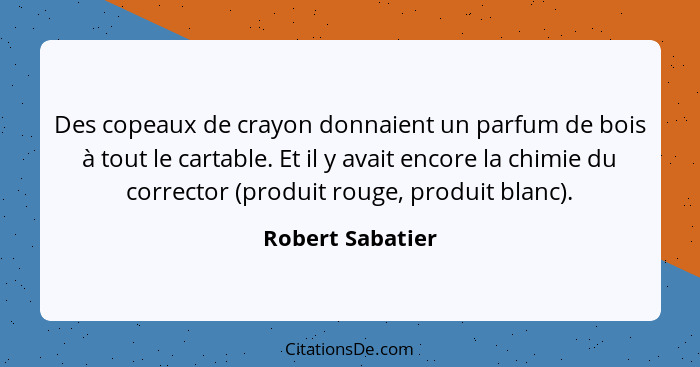 Des copeaux de crayon donnaient un parfum de bois à tout le cartable. Et il y avait encore la chimie du corrector (produit rouge, pr... - Robert Sabatier