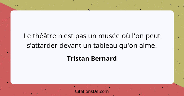 Le théâtre n'est pas un musée où l'on peut s'attarder devant un tableau qu'on aime.... - Tristan Bernard