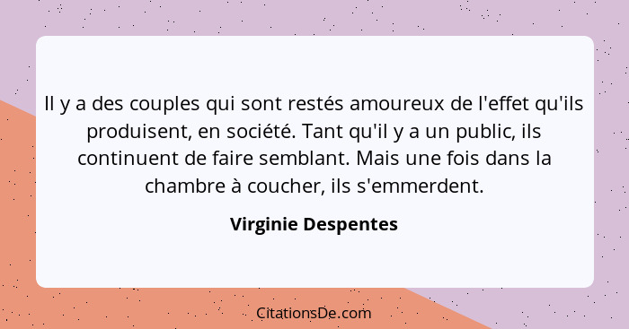 Il y a des couples qui sont restés amoureux de l'effet qu'ils produisent, en société. Tant qu'il y a un public, ils continuent de... - Virginie Despentes