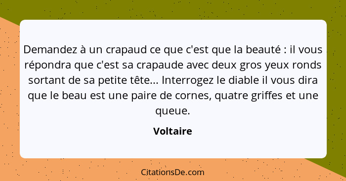 Demandez à un crapaud ce que c'est que la beauté : il vous répondra que c'est sa crapaude avec deux gros yeux ronds sortant de sa peti... - Voltaire